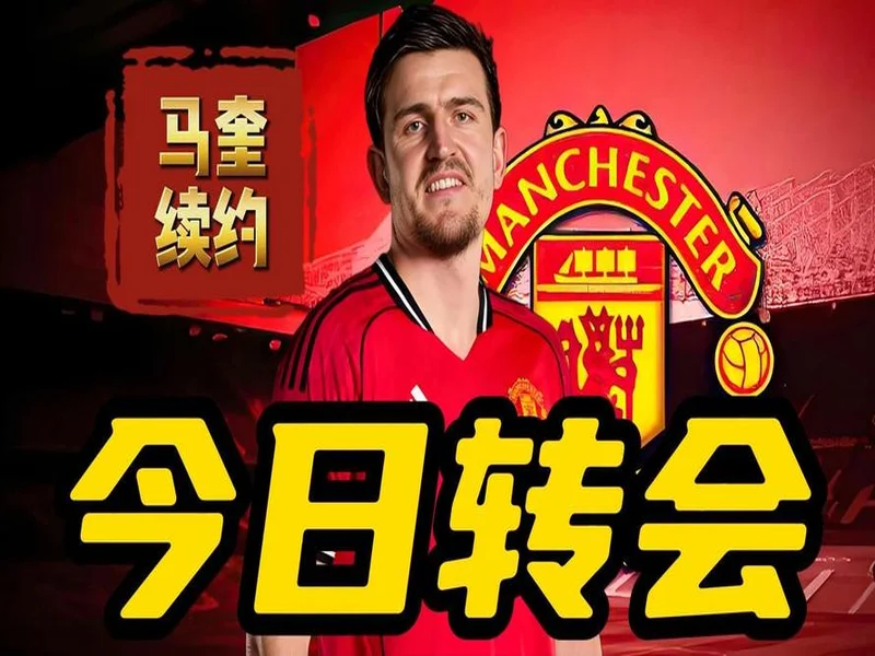 官方：马奎尔与曼联续约至2027年夏天，附带一年续约选项